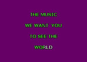 THE MUSIC

WE WANT YOU

TO SEE THE

WORLD