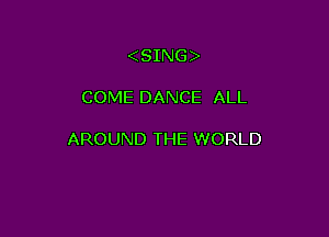 (SING)

COME DANCE ALL

AROUND THE WORLD