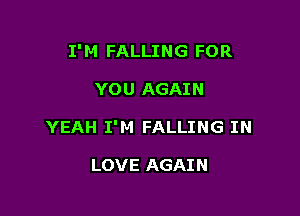 I'M FALLING FOR

YOU AGAIN
YEAH I'M FALLING IN

LOVE AGAIN