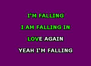 I'M FALLING
I AM FALLING IN

LOVE AGAIN

YEAH I'M FALLING
