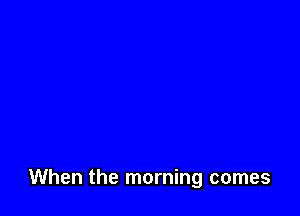 When the morning comes