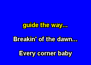 guide the way...

Breakin' of the dawn...

Every corner baby