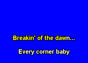 Breakin' of the dawn...

Every corner baby