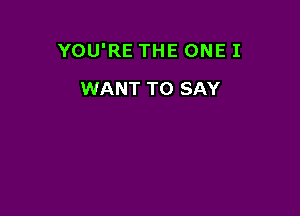 YOU'RE THE ONE I

WANT TO SAY