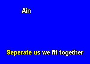 Seperate us we fit together