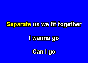 Separate us we fit together

lwanna go

Can I go