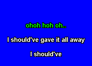 ohoh hoh oh..

I should've gave it all away

I should've