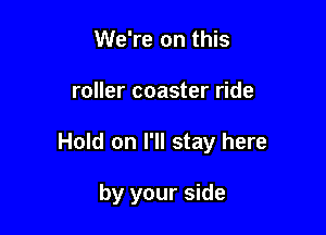 We're on this

roller coaster ride

Hold on I'll stay here

by your side