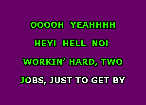 OOOOH YEAH H HH

HEY! HELL NO!

WORKIN' HARD, TWO

JOBS, JUST TO GET BY
