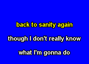 back to sanity again

though I don't really know

what I'm gonna do