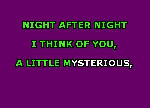 NIGHT AFTER NIGHT
I THINK OF YOU,

A LITTLE MYSTERIOUS,