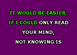 IT WOULD BE EASIER,
IF I COULD ONLY READ

YOUR MIND,

NOT KNOWING IS