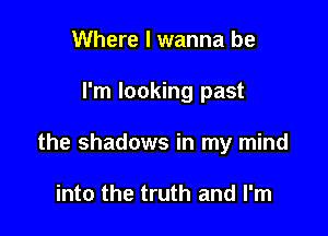 Where I wanna be

I'm looking past

the shadows in my mind

into the truth and I'm