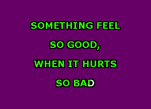 SOMETHING FEEL

so GOOD,

WHEN IT HURTS
SO BAD