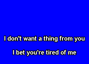 I don't want a thing from you

I bet you're tired of me