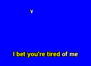 I bet you're tired of me
