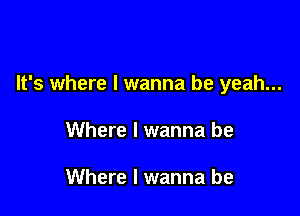 It's where I wanna be yeah...

Where I wanna be

Where I wanna be