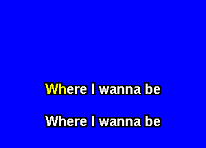 Where I wanna be

Where I wanna be