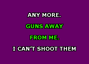 ANY MORE.
GUNS AWAY
FROM ME.

I CAN'T SHOOT THEM