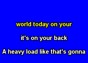 world today on your

it's on your back

A heavy load like that's gonna