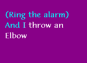 (Ring the alarm)
And I throw an

Elbow