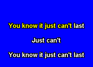 You know it just can't last

Just can't

You know it just can't last