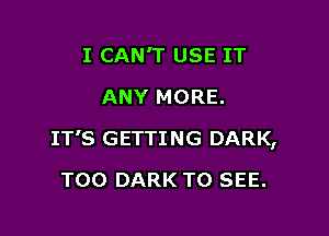 I CAN'T USE IT
ANY MORE.

IT'S GETTI NG DARK,

T00 DARK TO SEE.