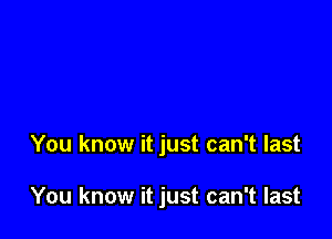 You know it just can't last

You know it just can't last