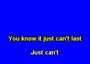 You know it just can't last

Just can't