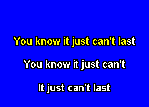 You know it just can't last

You know it just can't

It just can't last