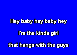 Hey baby hey baby hey

I'm the kinda girl

that hangs with the guys