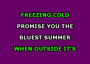 FREEZING COLD
PROMISE YOU THE
BLUEST SUMMER

WHEN OUTSIDE IT'S

g