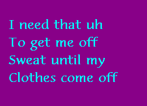 I need that uh
To get me off

Sweat until my
Clothes come off