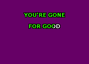YOU'RE GONE

FOR GOOD