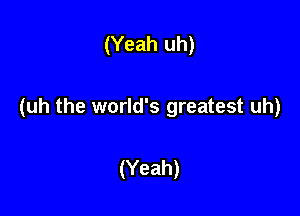 (Yeah uh)

(uh the world's greatest uh)

(Yeah)