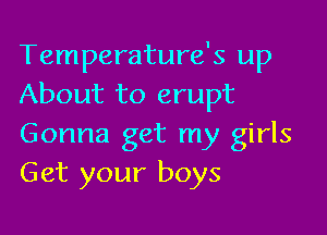 Temperature's up
About to erupt

Gonna get my girls
Get your boys