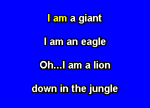 I am a giant
I am an eagle

Oh...l am a lion

down in the jungle