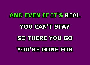 AND EVEN IF IT'S REAL
YOU CAN'T STAY
80 THERE YOU GO

YOU'RE GONE FOR