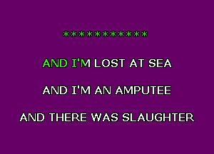 )k)k)k)k)k)k)k)k)k)k)k

AND I'M LOST AT SEA

AND I'M AN AMPUTEE

AND THERE WAS SLAUGHTER