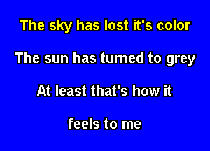 The sky has lost it's color

The sun has turned to grey

At least that's how it

feels to me