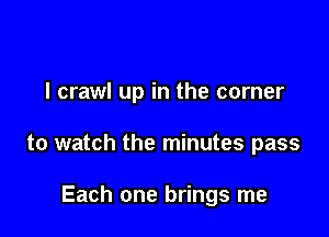 l crawl up in the corner

to watch the minutes pass

Each one brings me