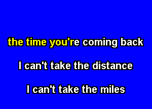 the time you're coming back

I can't take the distance

I can't take the miles