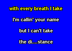 with every breath I take

I'm callin' your name
but I can't take

the di....stance