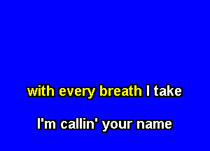 with every breath I take

I'm callin' your name