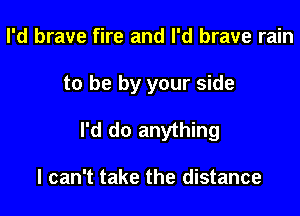 I'd brave fire and I'd brave rain

to be by your side

I'd do anything

I can't take the distance