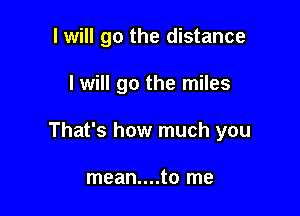 I will go the distance

I will go the miles

That's how much you

mean....to me