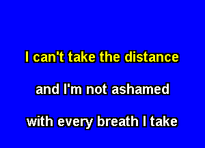 I can't take the distance

and I'm not ashamed

with every breath I take