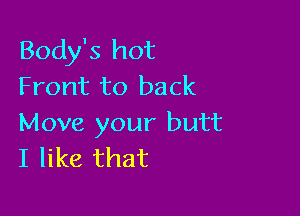 Body's hot
Front to back

Move your butt
I like that