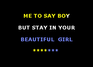 ME TO SAY BOY

BUT STAY IN YOUR

BEAUTIFUL GIRL

Jkltitiklkitik