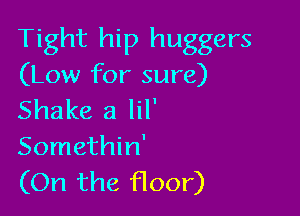 Tight hip huggers

(Low for sure)

Shake a lil'
Somethin'
(On the floor)
